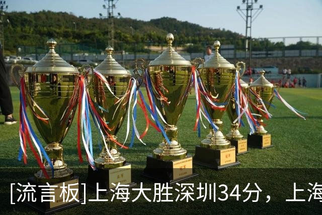[流言板]上海大胜深圳34分，上海篮板60-34领先、助攻22-10领先